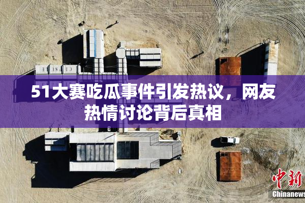 51大赛吃瓜事件引发热议，网友热情讨论背后真相
