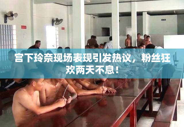 宫下玲奈现场表现引发热议，粉丝狂欢两天不息！