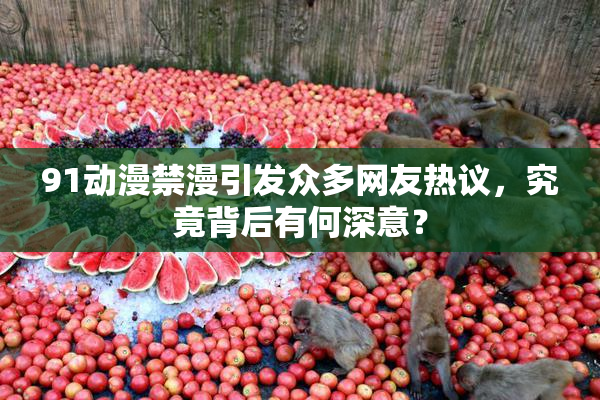 91动漫禁漫引发众多网友热议，究竟背后有何深意？
