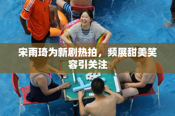 宋雨琦为新剧热拍，频展甜美笑容引关注