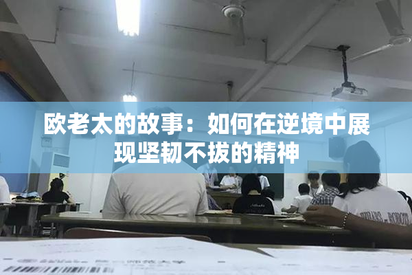 欧老太的故事：如何在逆境中展现坚韧不拔的精神