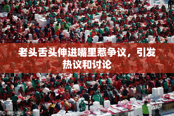 老头舌头伸进嘴里惹争议，引发热议和讨论