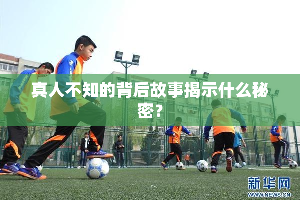 真人不知的背后故事揭示什么秘密？