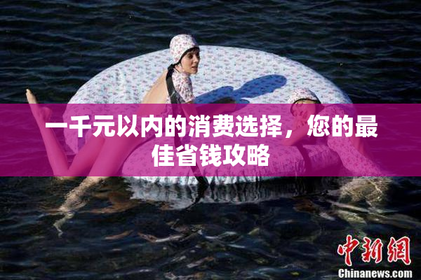 一千元以内的消费选择，您的最佳省钱攻略