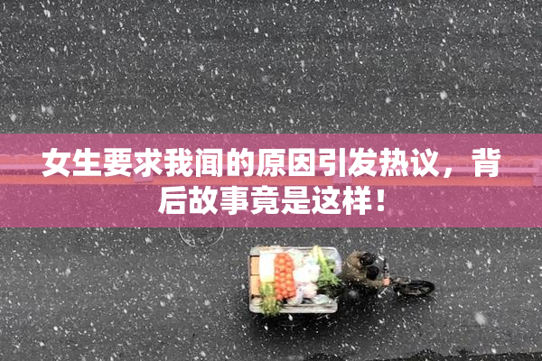 女生要求我闻的原因引发热议，背后故事竟是这样！