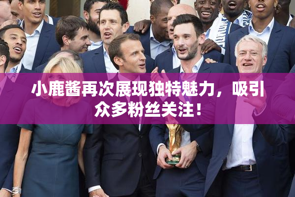 小鹿酱再次展现独特魅力，吸引众多粉丝关注！