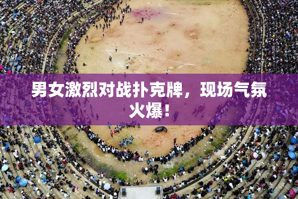 男女激烈对战扑克牌，现场气氛火爆！