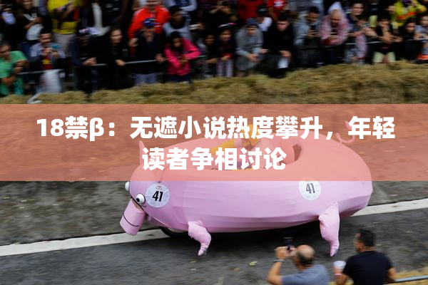 18禁β：无遮小说热度攀升，年轻读者争相讨论