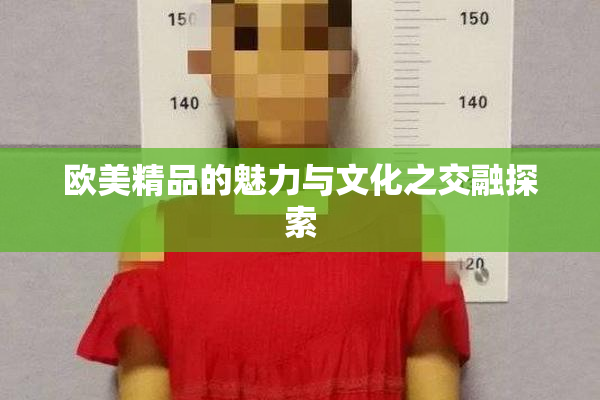 欧美精品的魅力与文化之交融探索