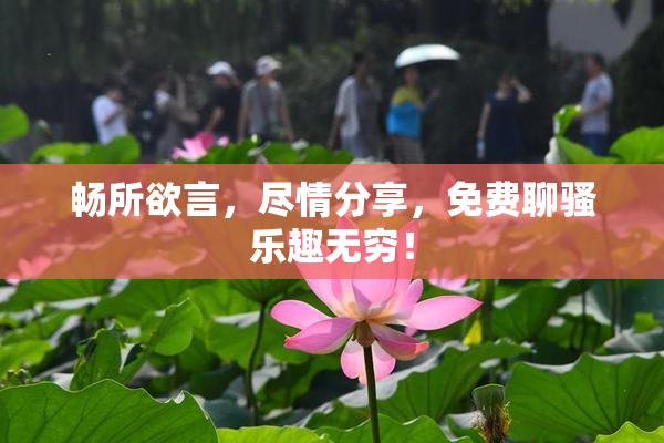 畅所欲言，尽情分享，免费聊骚乐趣无穷！
