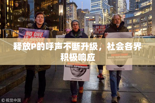 释放P的呼声不断升级，社会各界积极响应