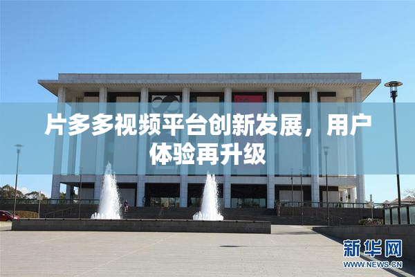 片多多视频平台创新发展，用户体验再升级