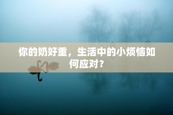 你的奶好重，生活中的小烦恼如何应对？