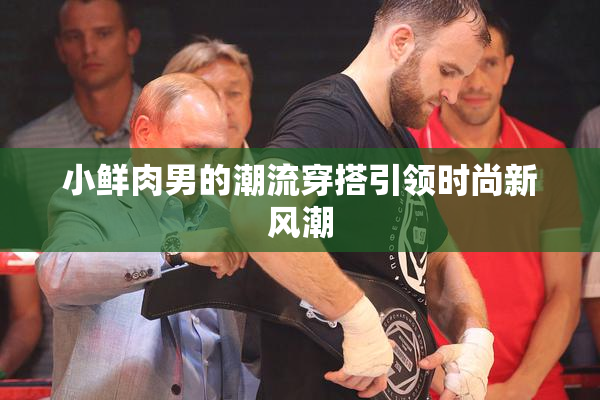 小鲜肉男的潮流穿搭引领时尚新风潮