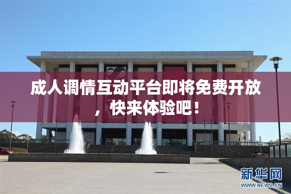 成人调情互动平台即将免费开放，快来体验吧！