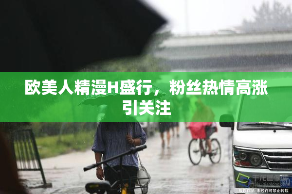 欧美人精漫H盛行，粉丝热情高涨引关注
