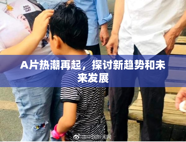 A片热潮再起，探讨新趋势和未来发展