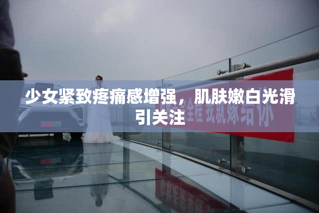 少女紧致疼痛感增强，肌肤嫩白光滑引关注