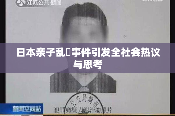 日本亲子乱婬事件引发全社会热议与思考