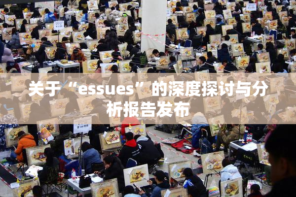 关于“essues”的深度探讨与分析报告发布