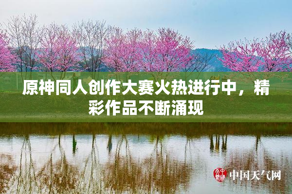 原神同人创作大赛火热进行中，精彩作品不断涌现
