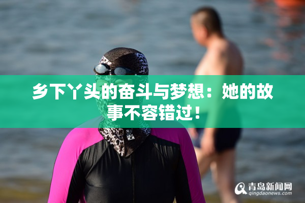 乡下丫头的奋斗与梦想：她的故事不容错过！