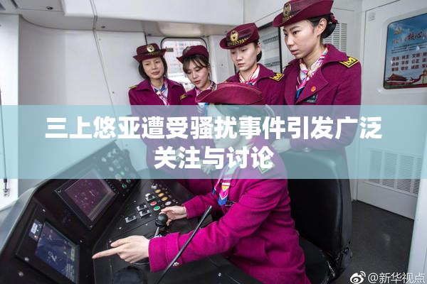 三上悠亚遭受骚扰事件引发广泛关注与讨论