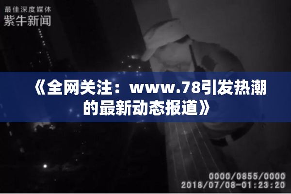 《全网关注：www.78引发热潮的最新动态报道》