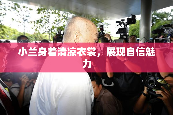 小兰身着清凉衣裳，展现自信魅力