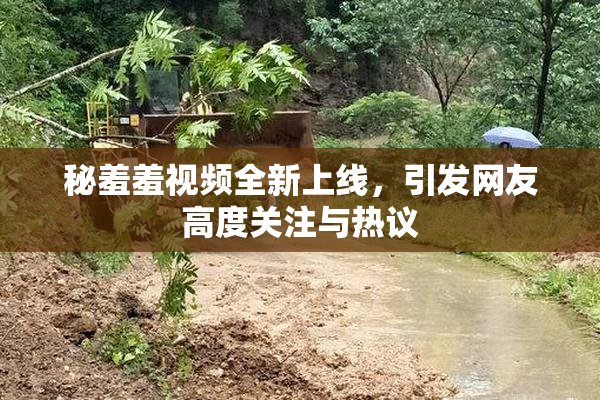 秘羞羞视频全新上线，引发网友高度关注与热议