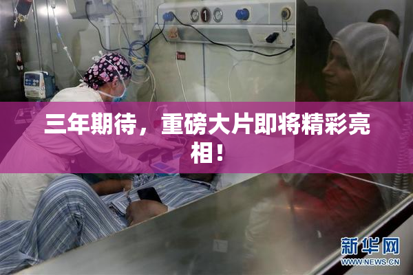 三年期待，重磅大片即将精彩亮相！
