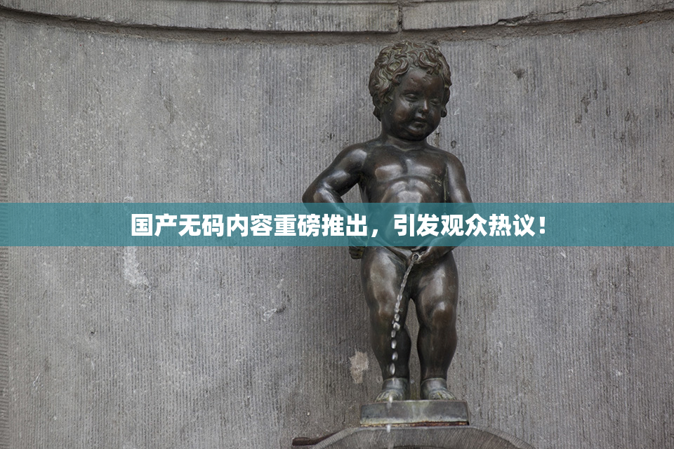 国产无码内容重磅推出，引发观众热议！
