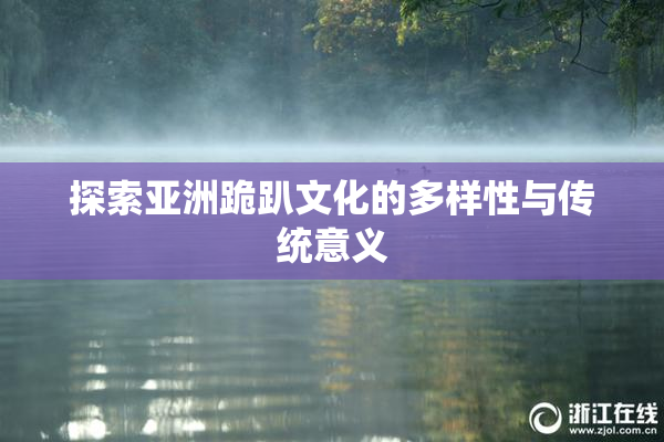 探索亚洲跪趴文化的多样性与传统意义
