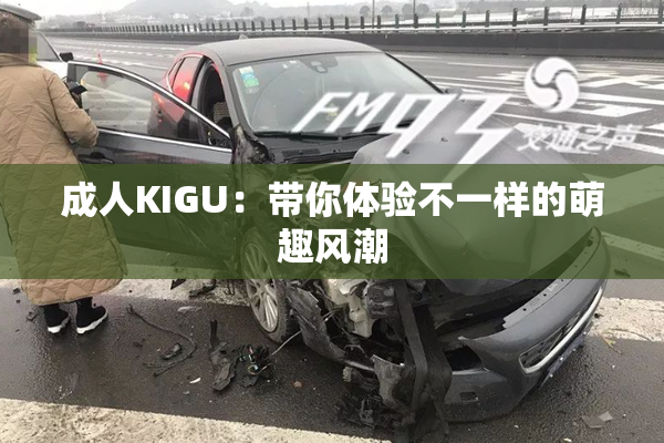 成人KIGU：带你体验不一样的萌趣风潮