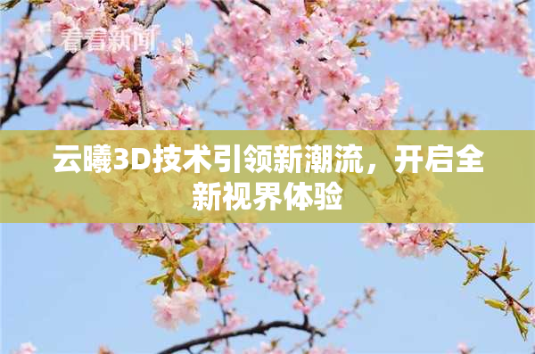 云曦3D技术引领新潮流，开启全新视界体验