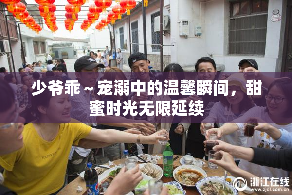 少爷乖～宠溺中的温馨瞬间，甜蜜时光无限延续