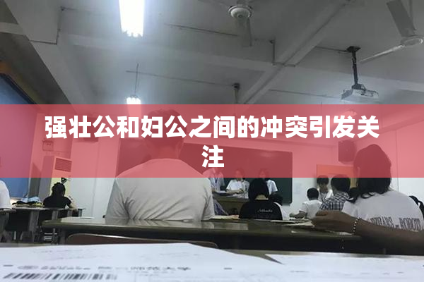 强壮公和妇公之间的冲突引发关注