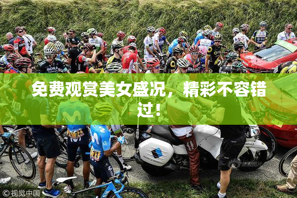 免费观赏美女盛况，精彩不容错过！