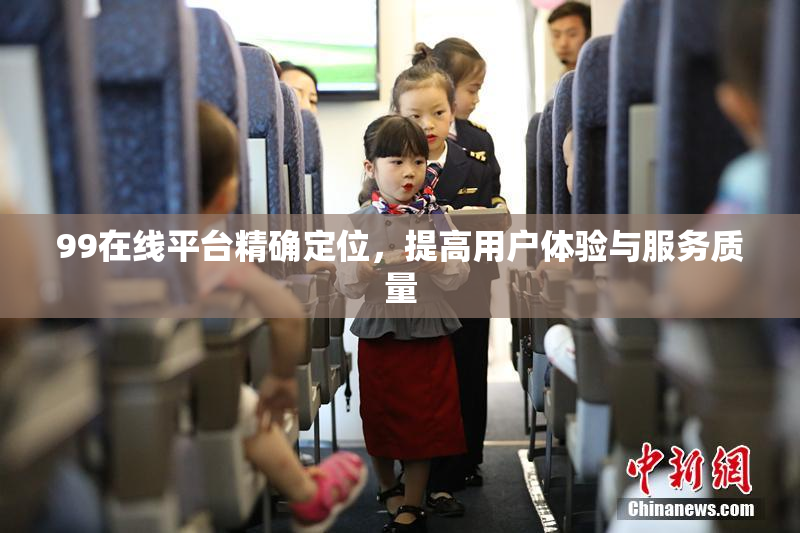 99在线平台精确定位，提高用户体验与服务质量