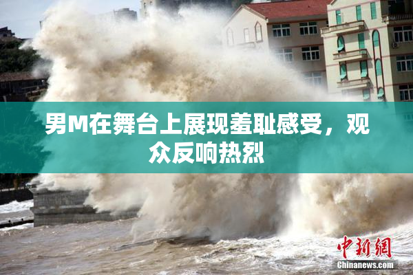 男M在舞台上展现羞耻感受，观众反响热烈