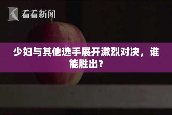 少妇与其他选手展开激烈对决，谁能胜出？
