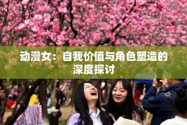 动漫女：自我价值与角色塑造的深度探讨