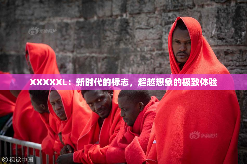 XXXXXL：新时代的标志，超越想象的极致体验