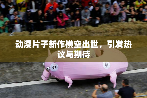动漫片子新作横空出世，引发热议与期待
