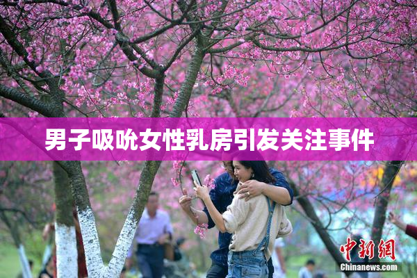 男子吸吮女性乳房引发关注事件