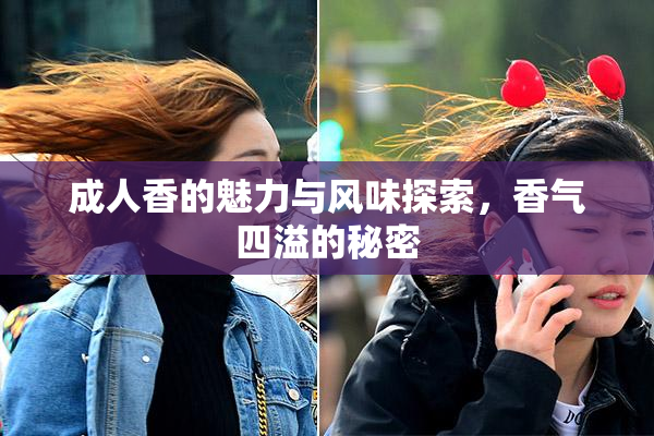 成人香的魅力与风味探索，香气四溢的秘密