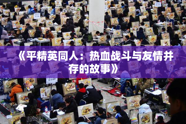 《平精英同人：热血战斗与友情并存的故事》