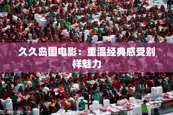 久久岛国电影：重温经典感受别样魅力
