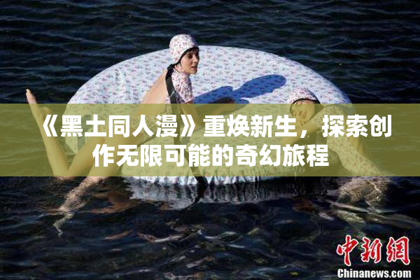 《黑土同人漫》重焕新生，探索创作无限可能的奇幻旅程