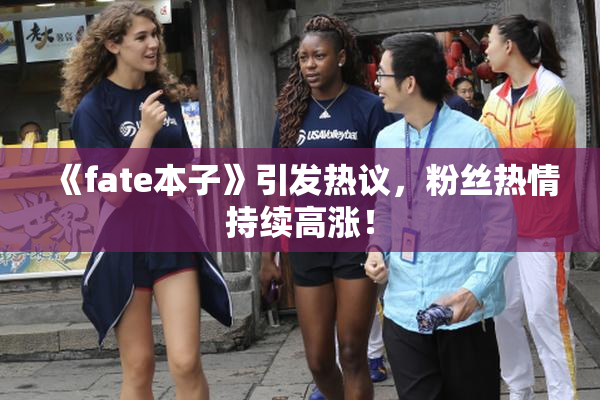 《fate本子》引发热议，粉丝热情持续高涨！